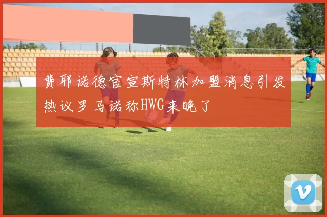 费耶诺德官宣斯特林加盟消息引发热议罗马诺称HWG来晚了