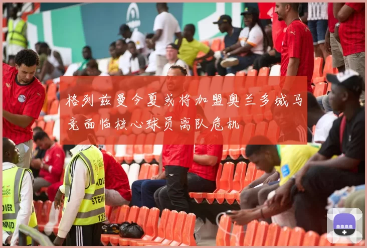 格列兹曼今夏或将加盟奥兰多城马竞面临核心球员离队危机