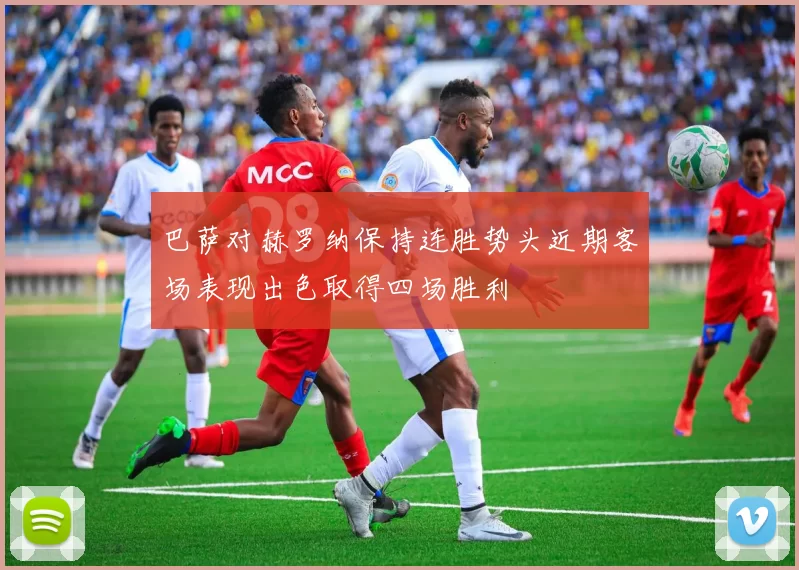 巴萨对赫罗纳保持连胜势头近期客场表现出色取得四场胜利