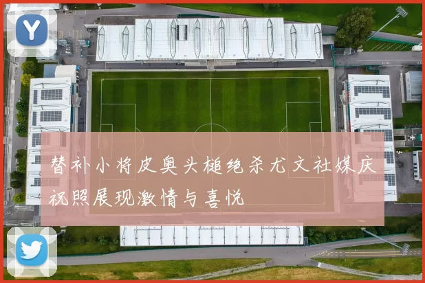 替补小将皮奥头槌绝杀尤文社媒庆祝照展现激情与喜悦