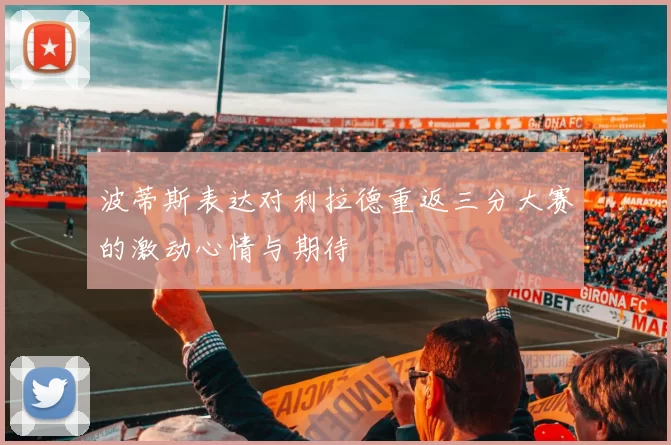 波蒂斯表达对利拉德重返三分大赛的激动心情与期待