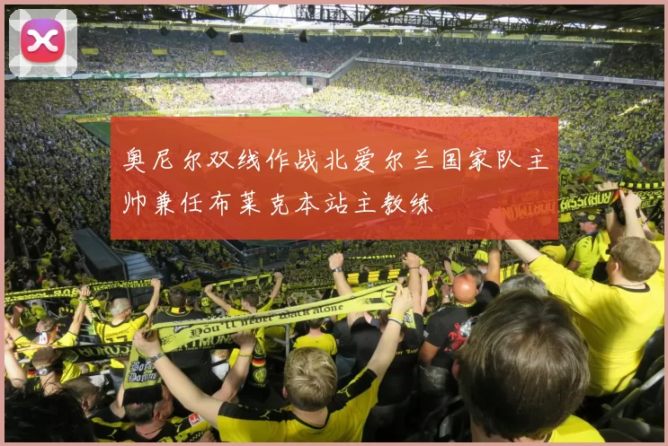 奥尼尔双线作战北爱尔兰国家队主帅兼任布莱克本站主教练