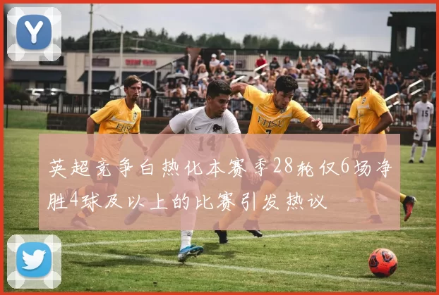 英超竞争白热化本赛季28轮仅6场净胜4球及以上的比赛引发热议