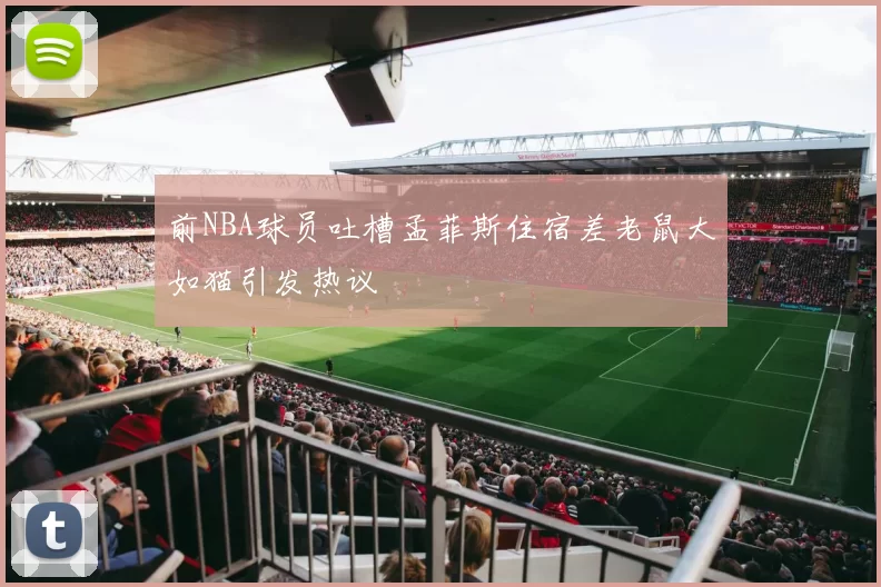 前NBA球员吐槽孟菲斯住宿差老鼠大如猫引发热议