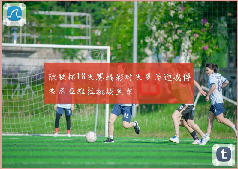 欧联杯18决赛精彩对决罗马迎战博洛尼亚维拉挑战里尔