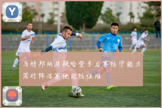 马特邦纳质疑哈登季后赛防守能力若对阵活塞他能防住谁