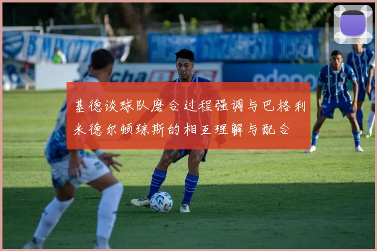 基德谈球队磨合过程强调与巴格利米德尔顿琼斯的相互理解与配合