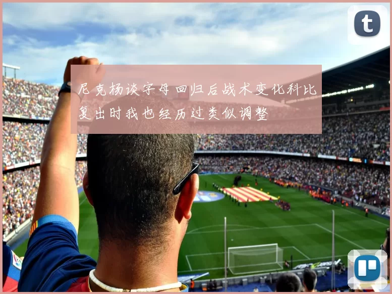 尼克杨谈字母回归后战术变化科比复出时我也经历过类似调整