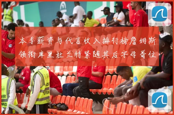 本季薪资与代言收入排行榜詹姆斯领衔库里杜兰特紧随其后字母哥位列第四