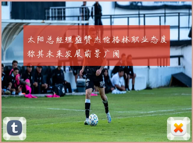 太阳总经理盛赞杰伦格林职业态度称其未来发展前景广阔