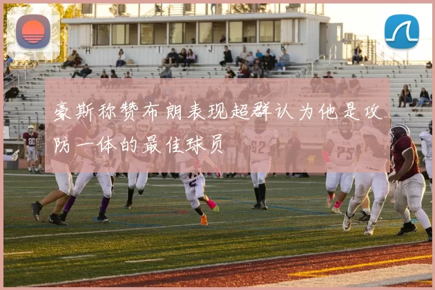 豪斯称赞布朗表现超群认为他是攻防一体的最佳球员