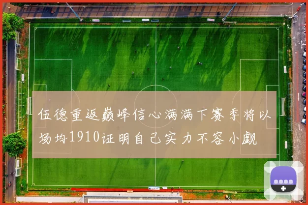 伍德重返巅峰信心满满下赛季将以场均1910证明自己实力不容小觑