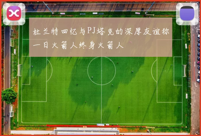 杜兰特回忆与PJ塔克的深厚友谊称一日火箭人终身火箭人