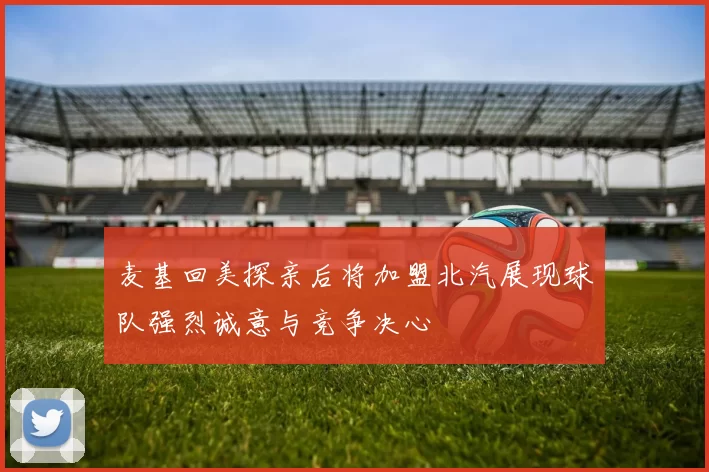 麦基回美探亲后将加盟北汽展现球队强烈诚意与竞争决心