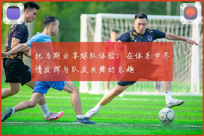 托马斯分享球队体验：在体系中尽情发挥与队友共舞的乐趣