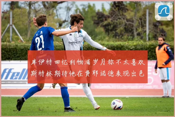 库伊特回忆利物浦岁月称不太喜欢斯特林期待他在费耶诺德表现出色