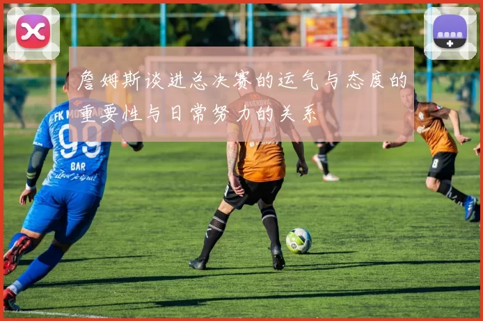 詹姆斯谈进总决赛的运气与态度的重要性与日常努力的关系