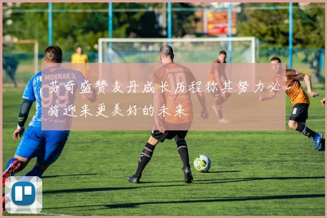 芬奇盛赞麦丹成长历程称其努力必将迎来更美好的未来