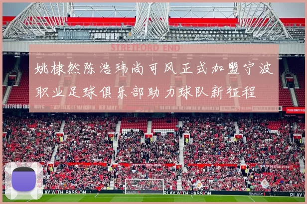 姚棣然陈浩玮尚可风正式加盟宁波职业足球俱乐部助力球队新征程